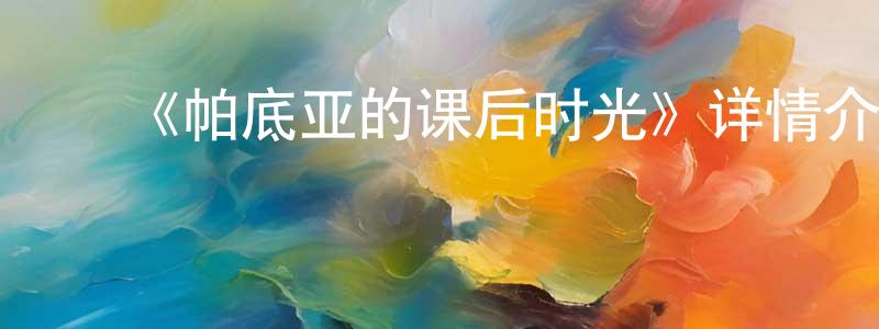 ﻿陈炜权发布﻿《帕底亚的课后时光》详情介绍_帕底亚的课后时光已完结在线观看_帕底亚的课后时光迅雷下载_日漫